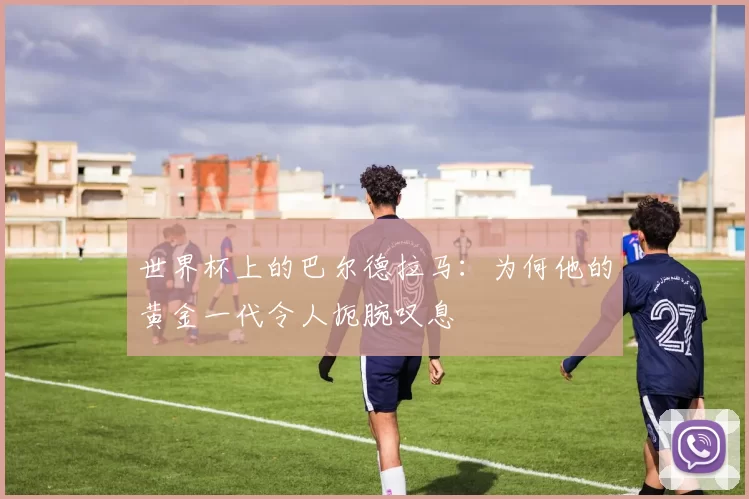 世界杯上的巴尔德拉马:为何他的黄金一代令人扼腕叹息