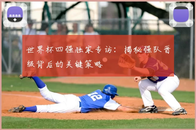 世界杯四强独家专访：揭秘强队晋级背后的关键策略