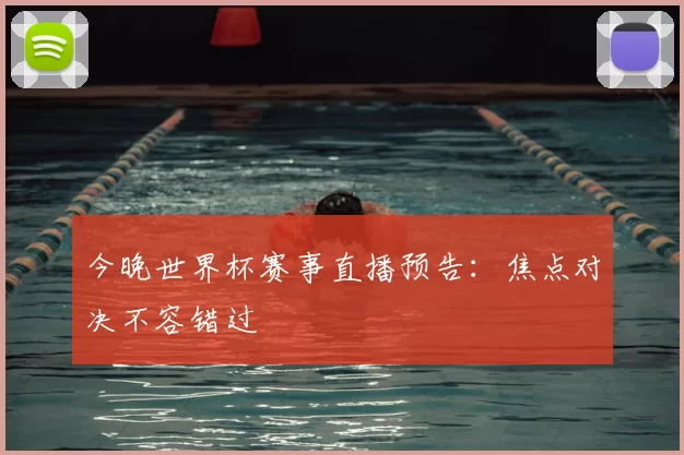今晚世界杯赛事直播预告：焦点对决不容错过