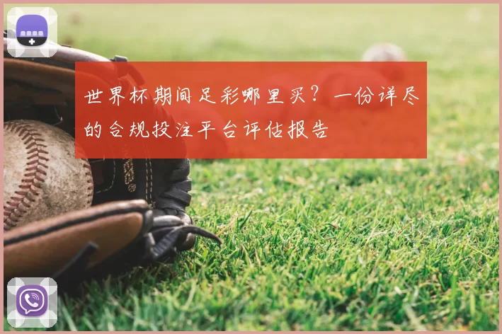 世界杯期间足彩哪里买？一份详尽的合规投注平台评估报告