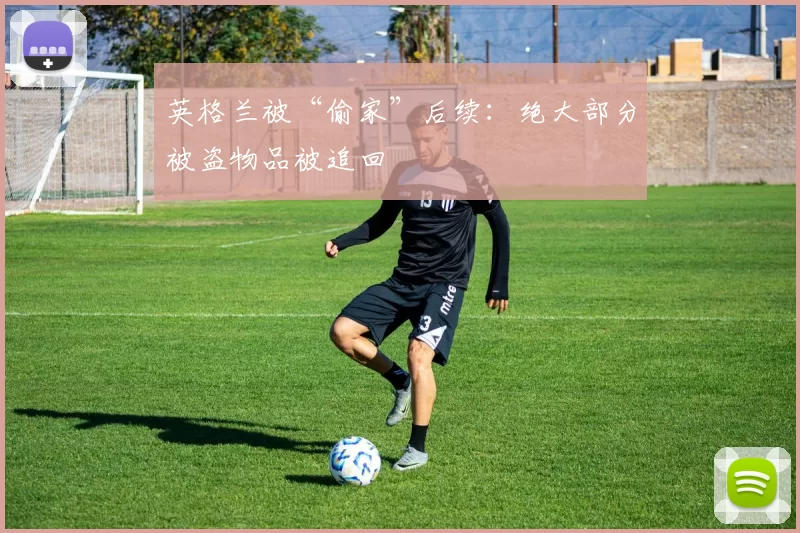 英格兰被“偷家”后续：绝大部分被盗物品被追回