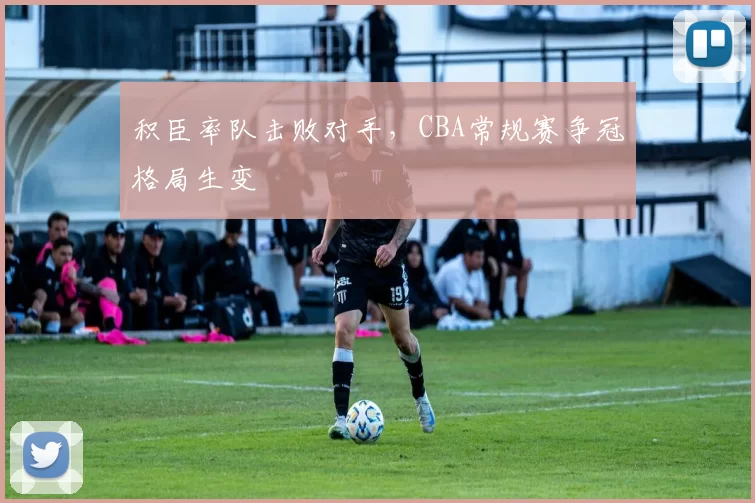 积臣率队击败对手,CBA常规赛争冠格局生变