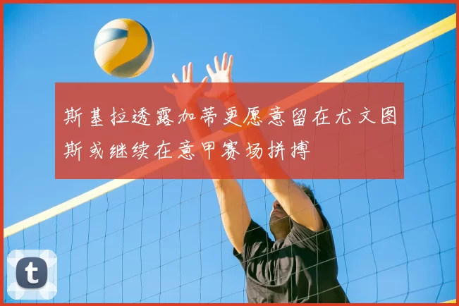斯基拉透露加蒂更愿意留在尤文图斯或继续在意甲赛场拼搏