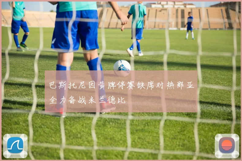 巴斯托尼因黄牌停赛缺席对热那亚全力备战米兰德比