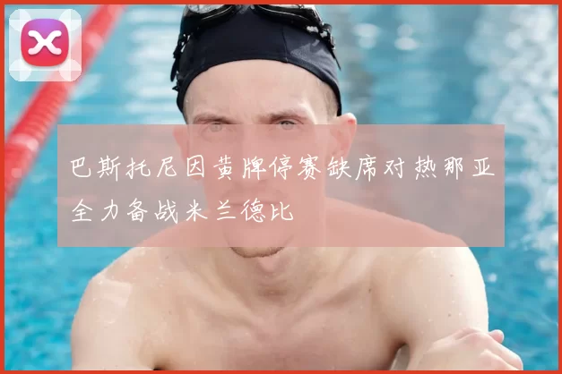 巴斯托尼因黄牌停赛缺席对热那亚全力备战米兰德比