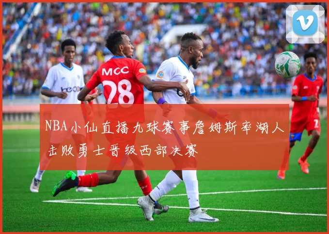 NBA小仙直播九球赛事詹姆斯率湖人击败勇士晋级西部决赛