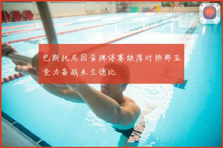 巴斯托尼因黄牌停赛缺席对热那亚全力备战米兰德比