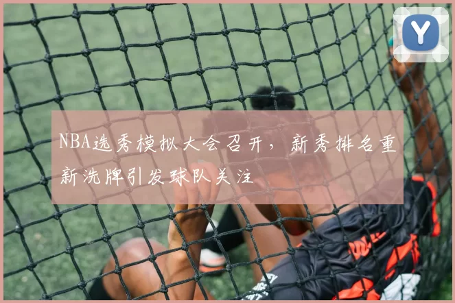 NBA选秀模拟大会召开，新秀排名重新洗牌引发球队关注
