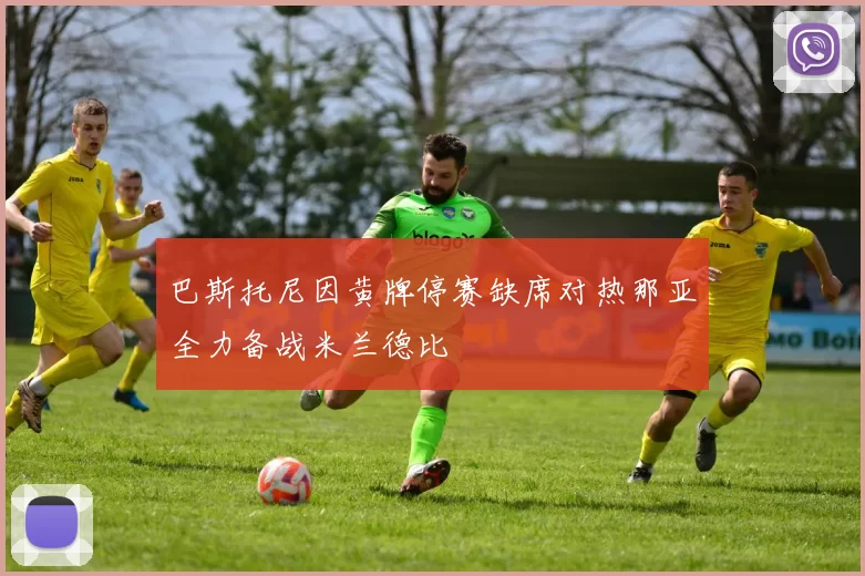 巴斯托尼因黄牌停赛缺席对热那亚全力备战米兰德比