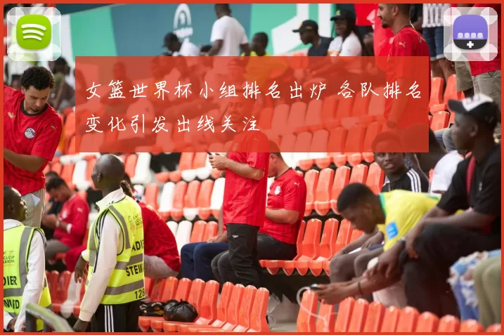 女篮世界杯小组排名出炉 各队排名变化引发出线关注