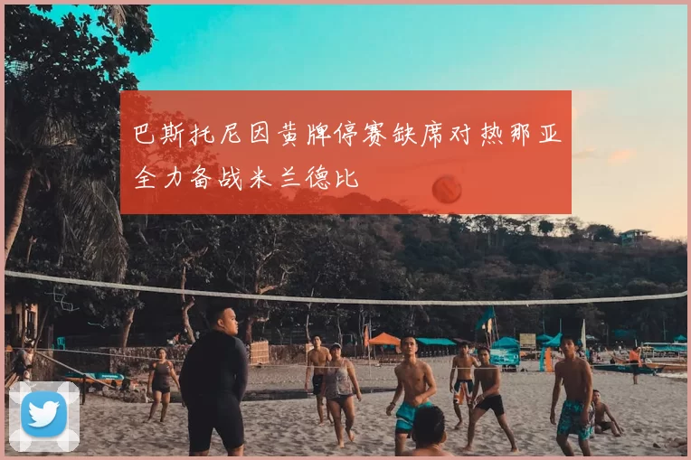 巴斯托尼因黄牌停赛缺席对热那亚全力备战米兰德比