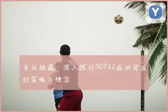 专访杨磊：深入探讨DOTA2成功背后的策略与理念