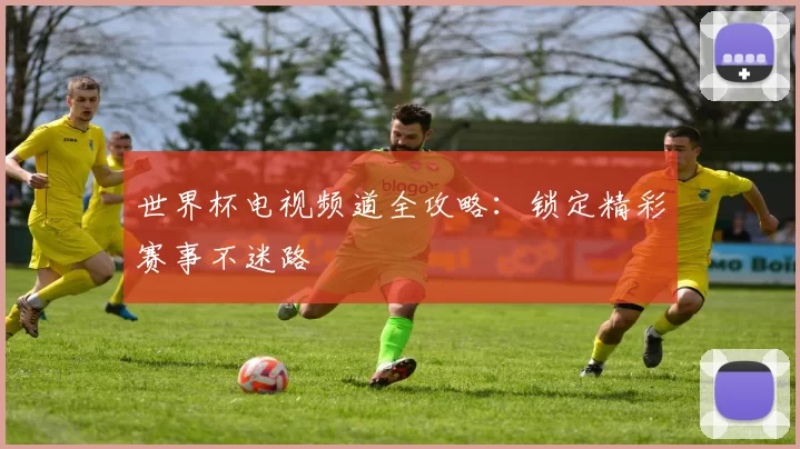 世界杯电视频道全攻略:锁定精彩赛事不迷路
