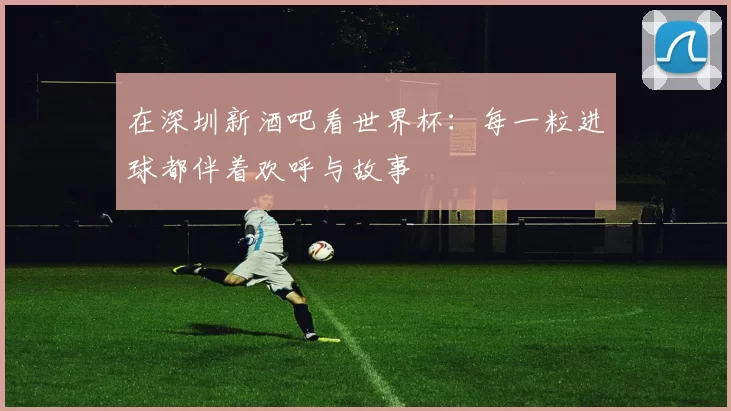 在深圳新酒吧看世界杯:每一粒进球都伴着欢呼与故事