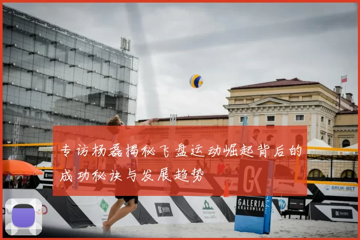 专访杨磊揭秘飞盘运动崛起背后的成功秘诀与发展趋势