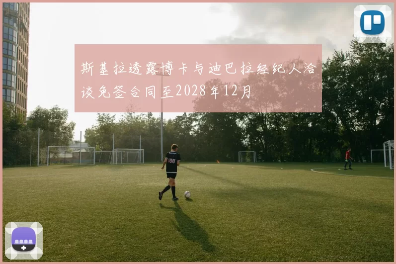 斯基拉透露博卡与迪巴拉经纪人洽谈免签合同至2028年12月