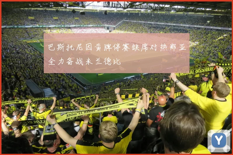 巴斯托尼因黄牌停赛缺席对热那亚全力备战米兰德比