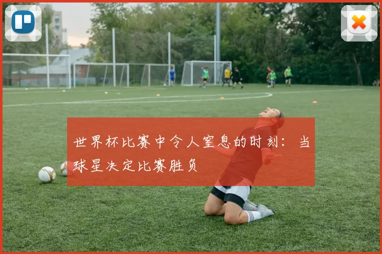 世界杯比赛中令人窒息的时刻：当球星决定比赛胜负