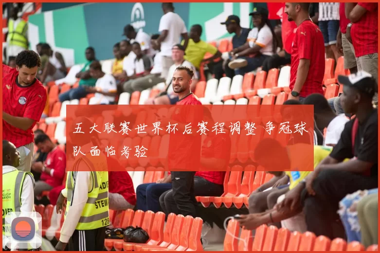 五大联赛世界杯后赛程调整 争冠球队面临考验