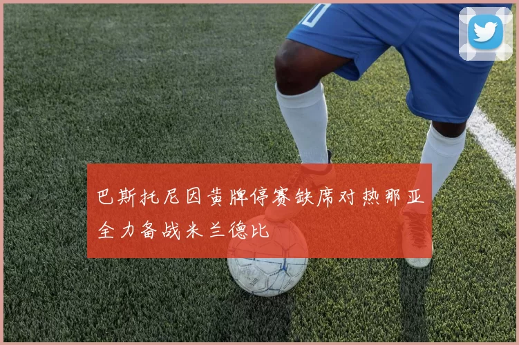巴斯托尼因黄牌停赛缺席对热那亚全力备战米兰德比