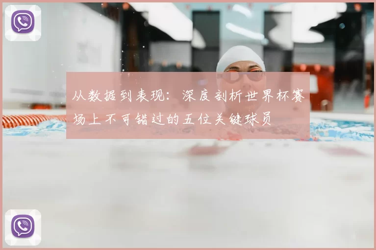 从数据到表现：深度剖析世界杯赛场上不可错过的五位关键球员