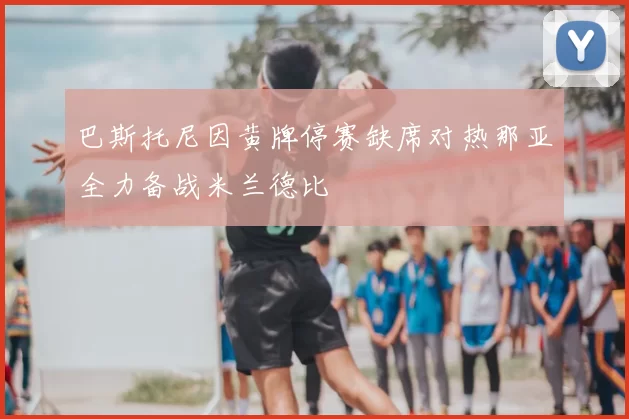 巴斯托尼因黄牌停赛缺席对热那亚全力备战米兰德比