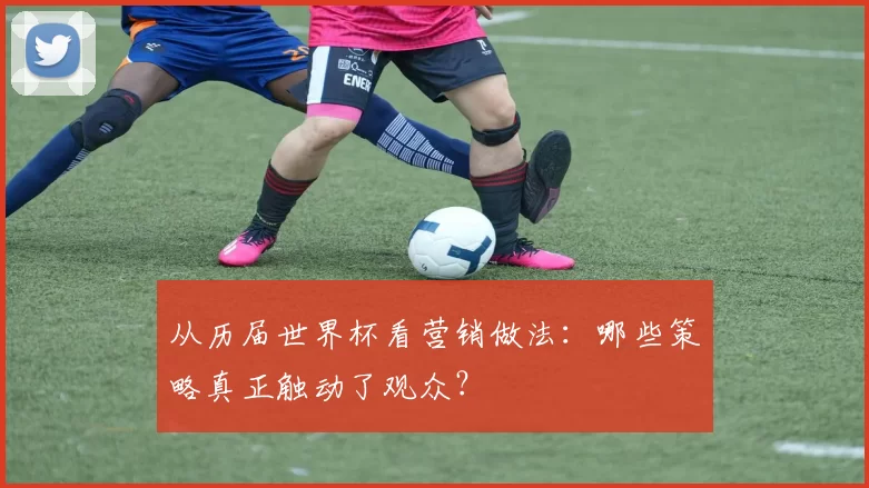 从历届世界杯看营销做法：哪些策略真正触动了观众？