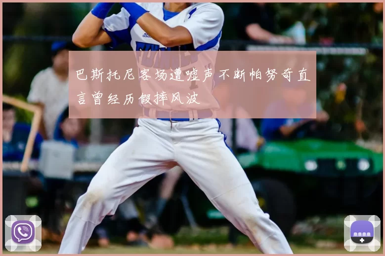 巴斯托尼客场遭嘘声不断帕努奇直言曾经历假摔风波