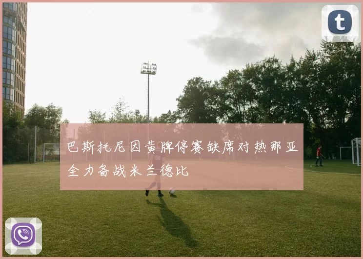 巴斯托尼因黄牌停赛缺席对热那亚全力备战米兰德比