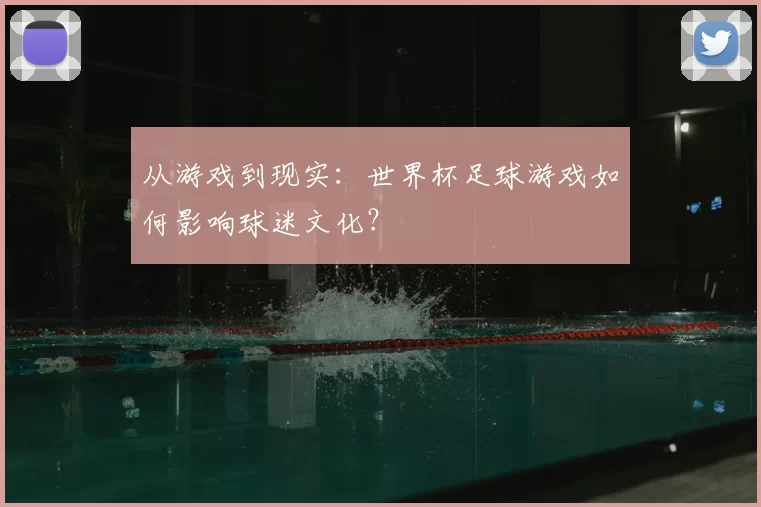 从游戏到现实：世界杯足球游戏如何影响球迷文化？