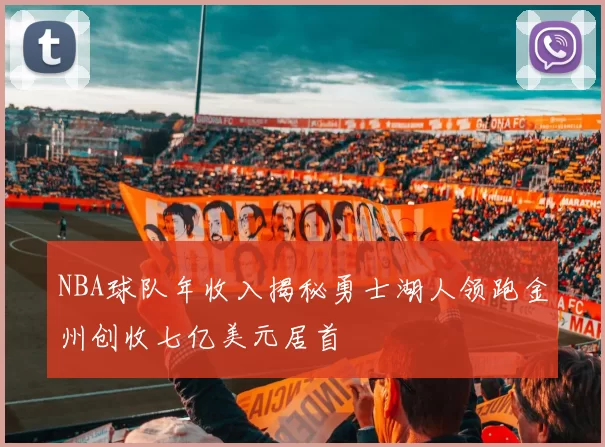 NBA球队年收入揭秘勇士湖人领跑金州创收七亿美元居首