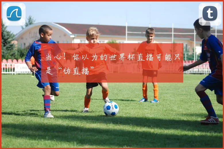 当心！你以为的世界杯直播可能只是“伪直播”