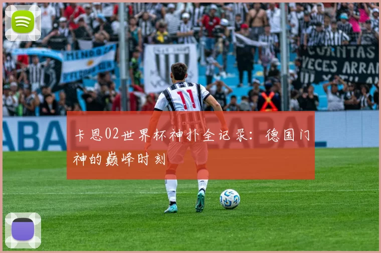 卡恩02世界杯神扑全记录：德国门神的巅峰时刻