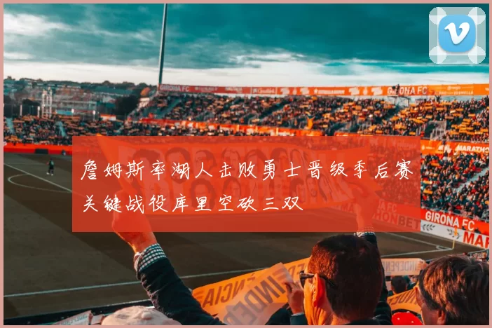 詹姆斯率湖人击败勇士晋级季后赛关键战役库里空砍三双