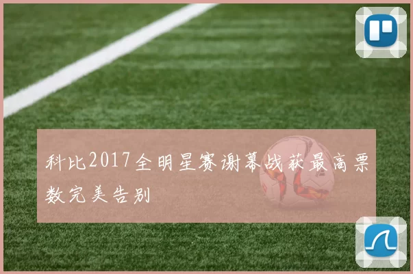 科比2017全明星赛谢幕战获最高票数完美告别