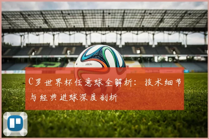 C罗世界杯任意球全解析：技术细节与经典进球深度剖析