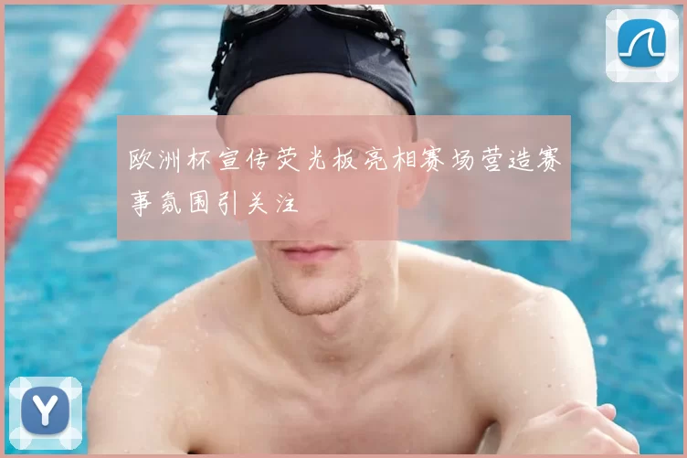 欧洲杯宣传荧光板亮相赛场营造赛事氛围引关注