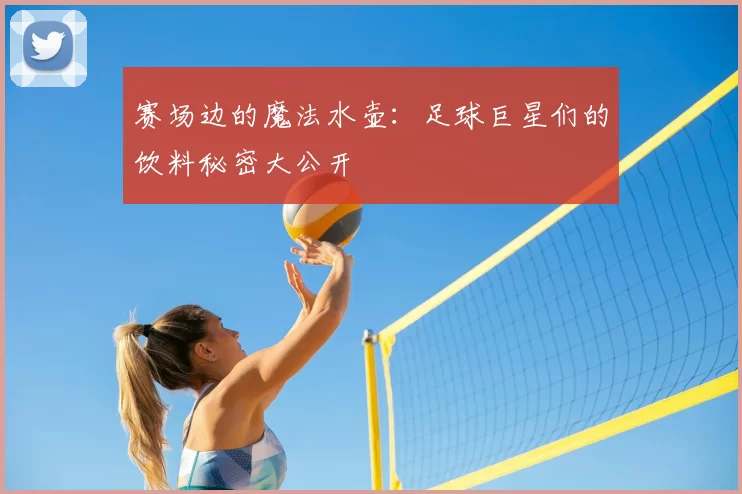 赛场边的魔法水壶：足球巨星们的饮料秘密大公开