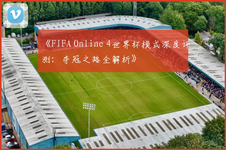 《FIFA Online 4世界杯模式深度评测：夺冠之路全解析》
