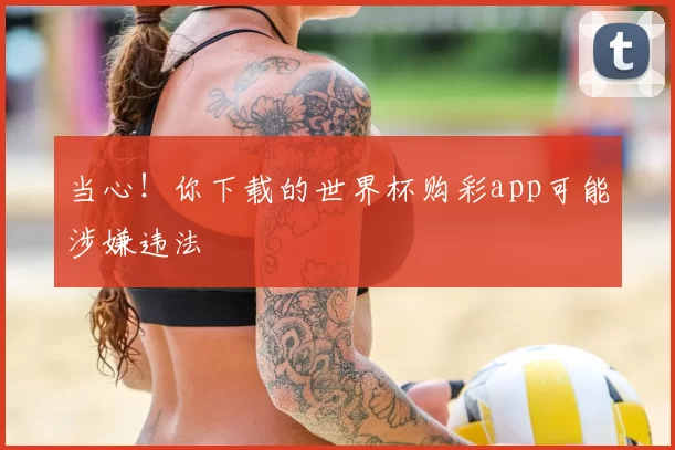 当心!你下载的世界杯购彩app可能涉嫌违法