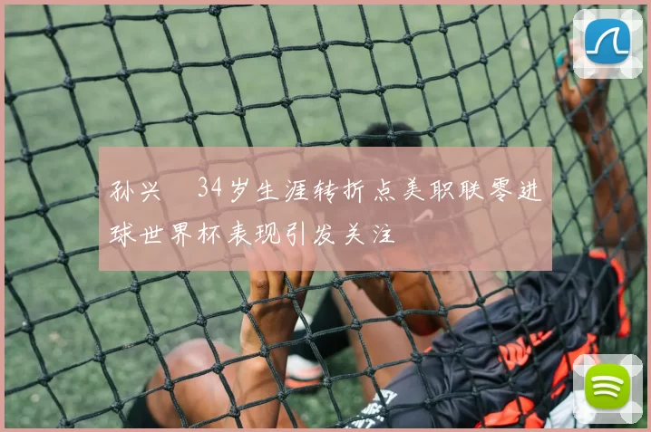 孙兴慜34岁生涯转折点美职联零进球世界杯表现引发关注