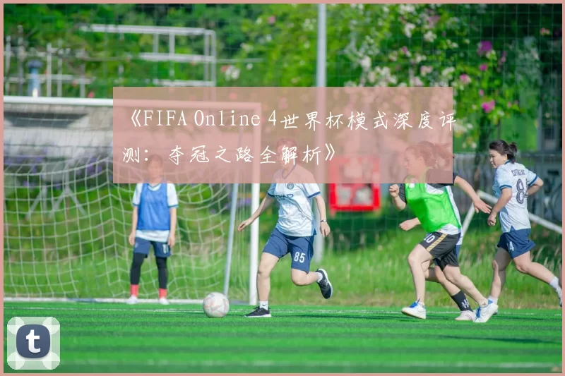 《FIFA Online 4世界杯模式深度评测：夺冠之路全解析》