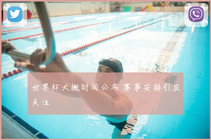 世界杯大概时间公布 赛事安排引发关注