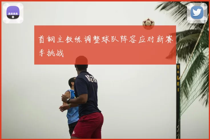 首钢主教练调整球队阵容应对新赛季挑战