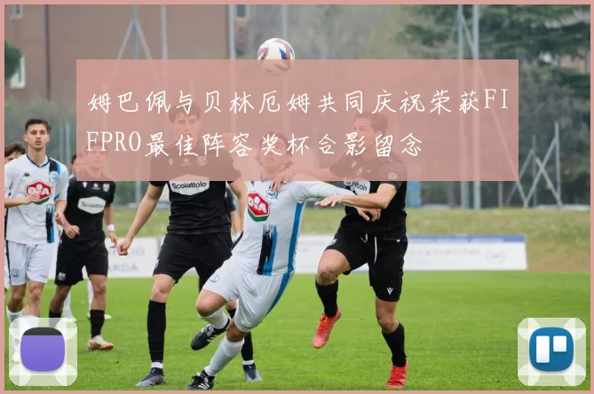 姆巴佩与贝林厄姆共同庆祝荣获FIFPRO最佳阵容奖杯合影留念