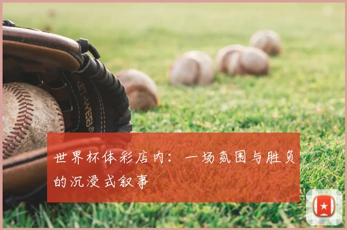世界杯体彩店内:一场氛围与胜负的沉浸式叙事