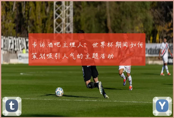 专访酒吧主理人:世界杯期间如何策划吸引人气的主题活动