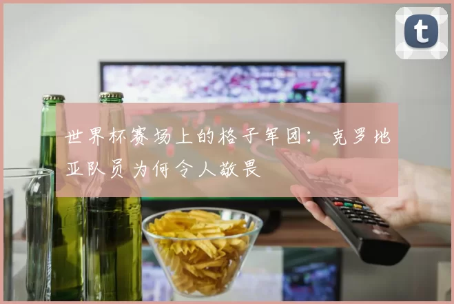 世界杯赛场上的格子军团:克罗地亚队员为何令人敬畏