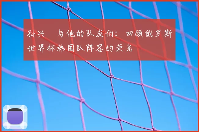 孙兴慜与他的队友们：回顾俄罗斯世界杯韩国队阵容的荣光