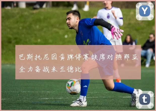 巴斯托尼因黄牌停赛缺席对热那亚全力备战米兰德比